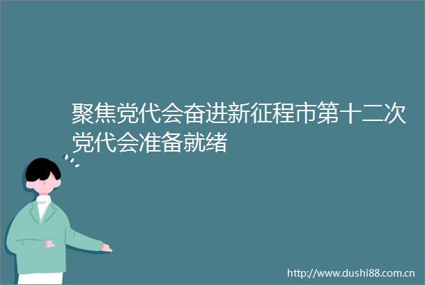 聚焦党代会奋进新征程市第十二次党代会准备就绪