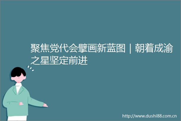 聚焦党代会擘画新蓝图｜朝着成渝之星坚定前进