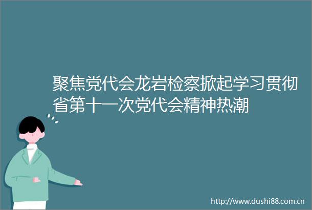 聚焦党代会龙岩检察掀起学习贯彻省第十一次党代会精神热潮