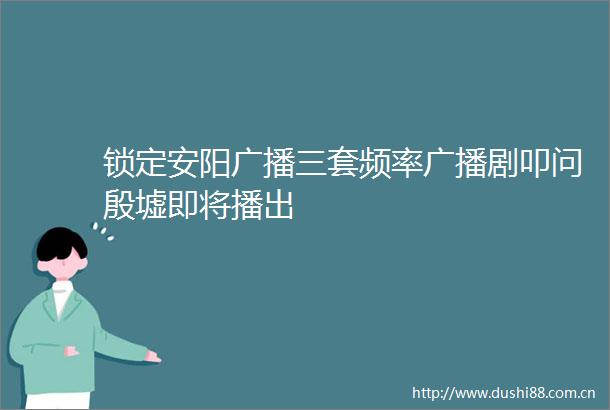 锁定安阳广播三套频率广播剧叩问殷墟即将播出