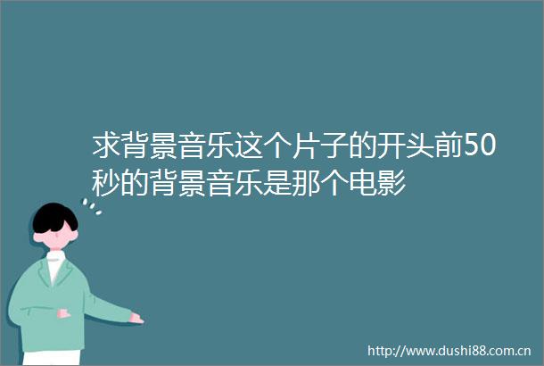 求背景音乐这个片子的开头前50秒的背景音乐是那个电影