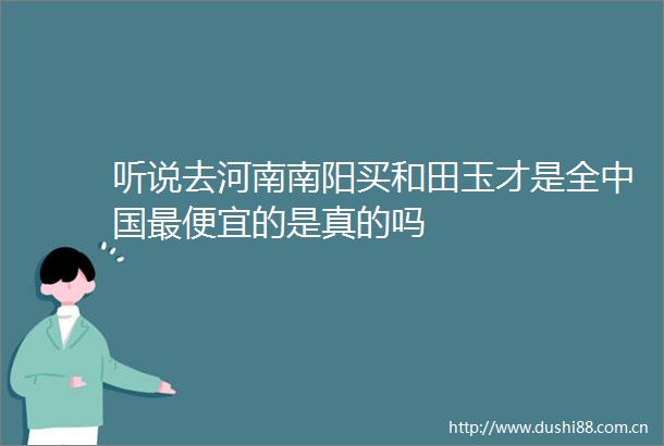 听说去河南南阳买和田玉才是全最便宜的是真的吗