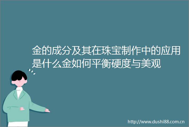 金的成分及其在珠宝制作中的应用是什么金如何平衡硬度与美观