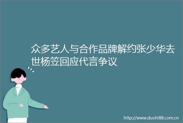 众多艺人与合作品牌解约张少华去世杨笠回应代言争议