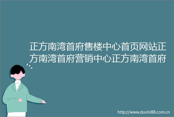 正方南湾首府售楼中心首页网站正方南湾首府营销中心正方南湾首府欢迎您楼盘详情最新价格户型图容积率售楼处