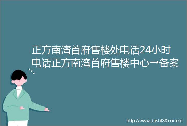 正方南湾首府售楼处电话24小时电话正方南湾首府售楼中心→备案价→楼盘详情2024首页网站
