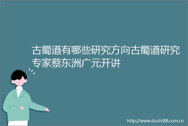 古蜀道有哪些研究方向古蜀道研究专家蔡东洲广元开讲