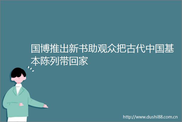国博推出新书助观众把古代基本陈列带回家