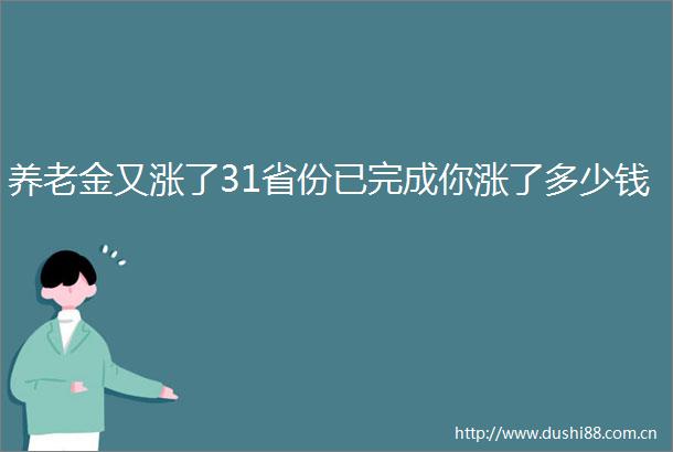 养老金又涨了31省份已完成你涨了多少钱