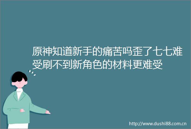 原神知道新手的痛苦吗歪了七七难受刷不到新角色的材料更难受