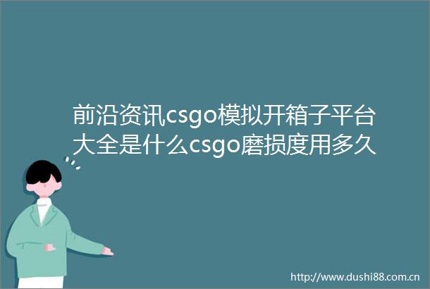 前沿资讯csgo模拟开箱子平台大全是什么csgo磨损度用多久会掉