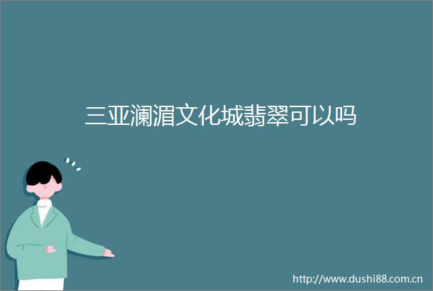 三亚澜湄文化城翡翠可以吗
