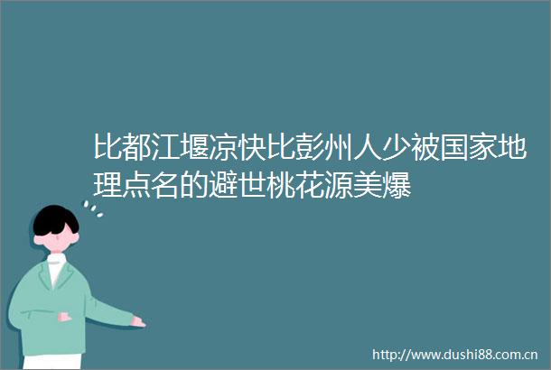比都江堰凉快比彭州人少被地理点名的避世桃花源美爆