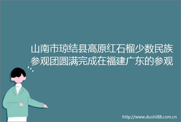 山南市琼结县高原红石榴少数民族参观团圆满完成在福建广东的参观学习
