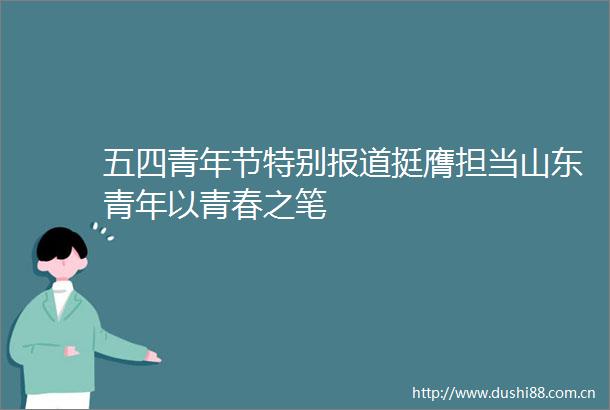 五四青年节特别报道挺膺担当山东青年以青春之笔