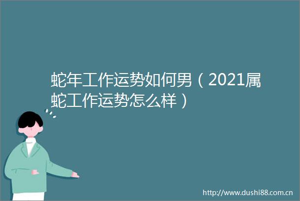 蛇年工作运势如何男（2021属蛇工作运势怎么样）