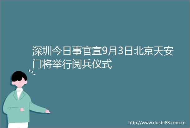 深圳今日事官宣9月3日北京将举行阅兵仪式