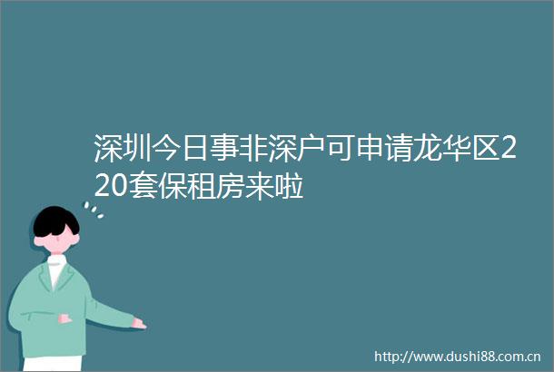 深圳今日事非深户可申请龙华区220套保租房来啦