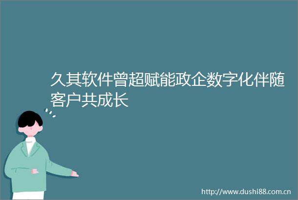 久其软件曾超赋能政企数字化伴随客户共成长