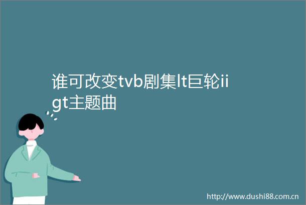 谁可改变tvb剧集lt巨轮iigt主题曲
