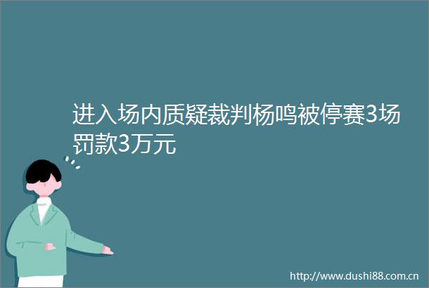 进入场内质疑裁判杨鸣被停赛3场罚款3万元