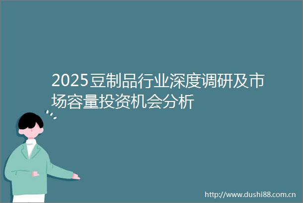 2025豆制品行业深度调研及市场容量投资机会分析