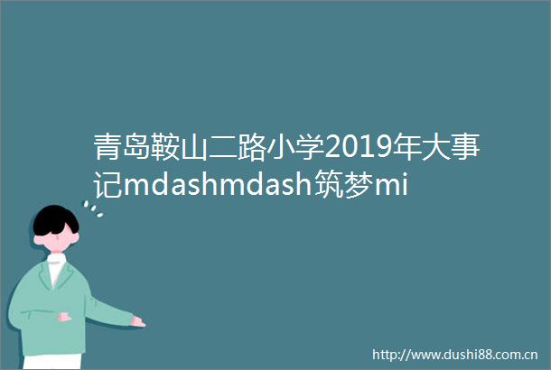 青岛鞍山二路小学2019年大事记mdashmdash筑梦middot远航
