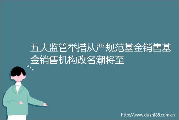 五大监管举措从严规范基金销售基金销售机构改名潮将至