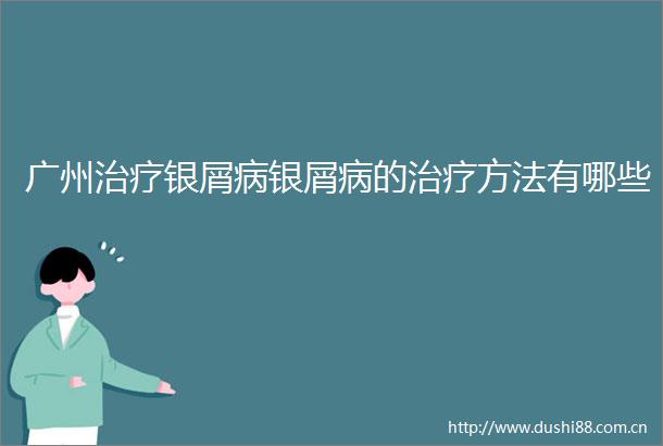 广州治疗银屑病银屑病的治疗方法有哪些