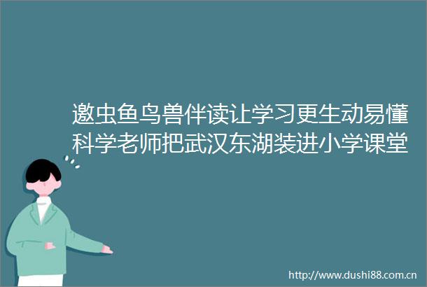邀虫鱼鸟兽伴读让学习更生动易懂科学老师把武汉东湖装进小学课堂