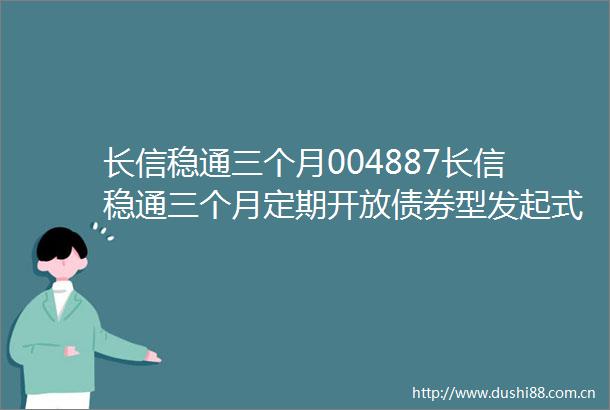 长信稳通三个月004887长信稳通三个月定期开放债券型发起式证券投资基金开放申购赎回业务
