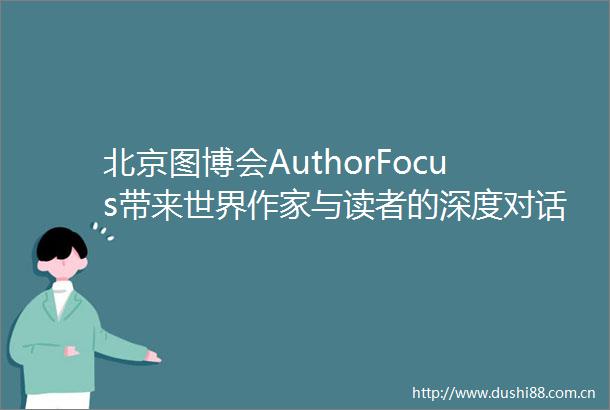北京图博会AuthorFocus带来世界作家与读者的深度对话