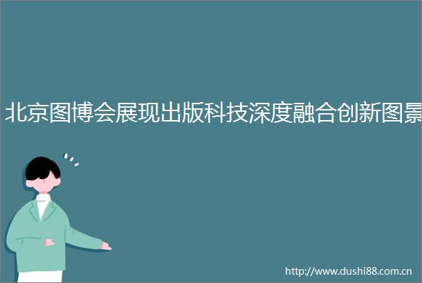 北京图博会展现出版科技深度融合创新图景