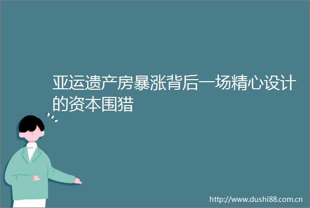 亚运遗产房暴涨背后一场精心设计的资本围猎