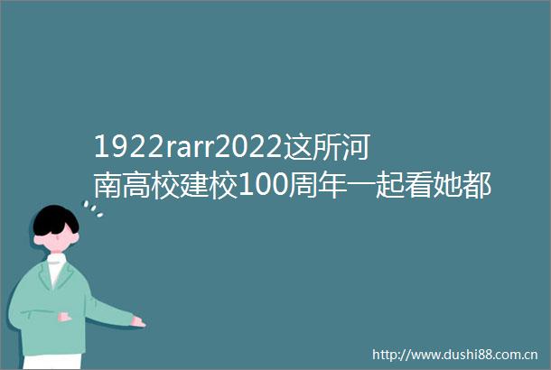 1922rarr2022这所河南高校建校100周年一起看她都经历了哪些光辉岁月