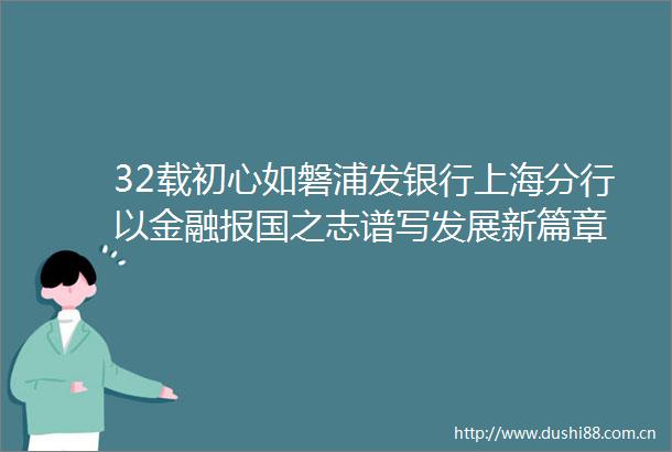 32载初心如磐浦发银行上海分行以金融报国之志谱写发展新篇章