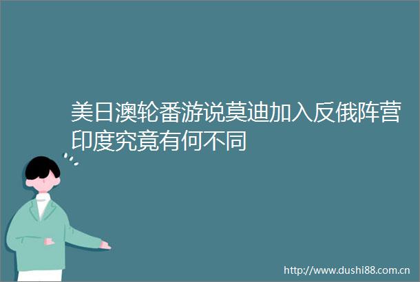 美日澳轮番游说莫迪加入反俄阵营印度究竟有何不同