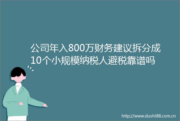 公司年入800万财务建议拆分成10个小规模纳税人避税靠谱吗