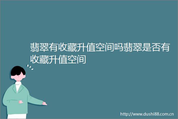 翡翠有收藏升值空间吗翡翠是否有收藏升值空间