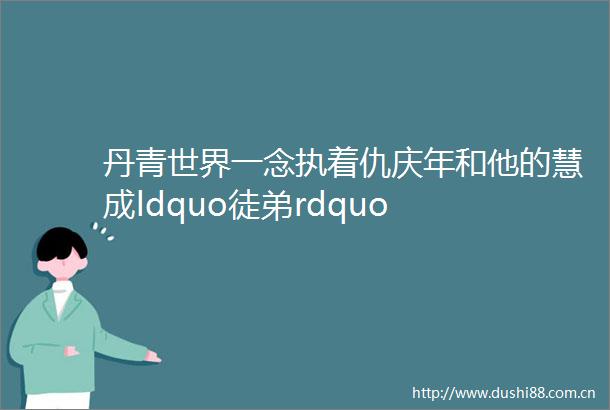 丹青世界一念执着仇庆年和他的慧成ldquo徒弟rdquo
