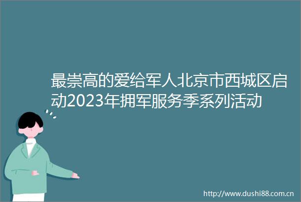 最崇高的爱给军人北京市西城区启动2023年拥军服务季系列活动