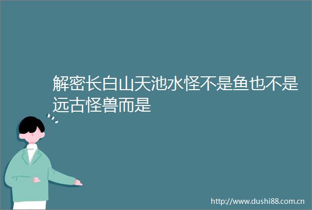 解密长白山天池水怪不是鱼也不是远古怪兽而是