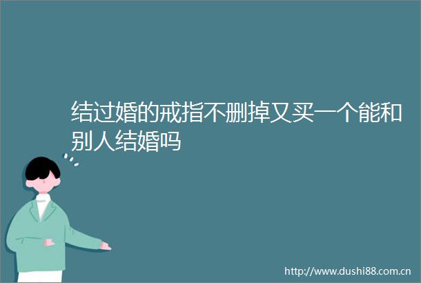 结过婚的戒指不删掉又买一个能和别人结婚吗