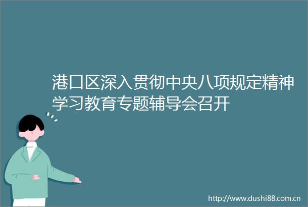 港口区深入贯彻中央八项规定精神学习教育专题辅导会召开