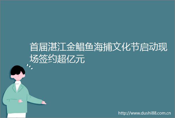 首届湛江金鲳鱼海捕文化节启动现场签约超亿元