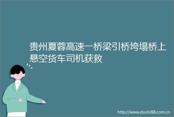 贵州夏蓉高速一桥梁引桥垮塌桥上悬空货车司机获救