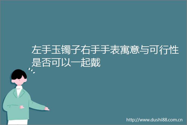 左手玉镯子右手手表寓意与可行性是否可以一起戴