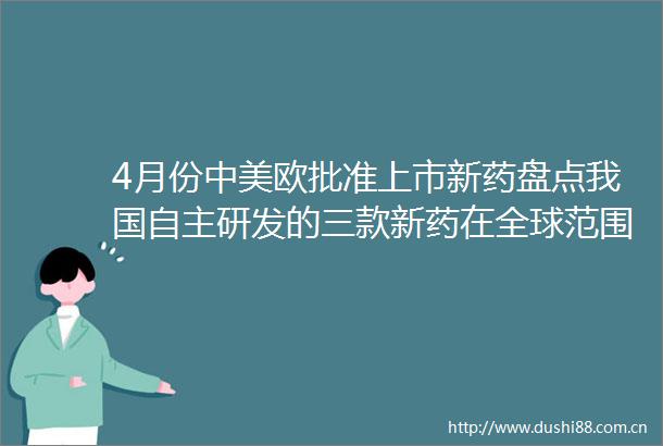 4月份中美欧批准上市新药盘点我国自主研发的三款新药在全球范围内首次获批上市