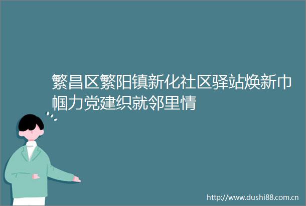 繁昌区繁阳镇新化社区驿站焕新巾帼力党建织就邻里情