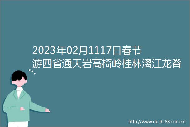 2023年02月1117日春节游四省通天岩高椅岭桂林漓江龙脊梯田十里画廊银子岩丹霞山南武当7日游